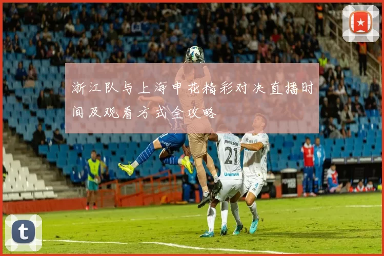 浙江队与上海申花精彩对决直播时间及观看方式全攻略