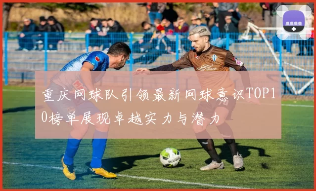 重庆网球队引领最新网球意识TOP10榜单展现卓越实力与潜力