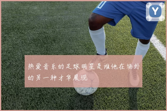 热爱音乐的足球明星是谁他在场外的另一种才华展现