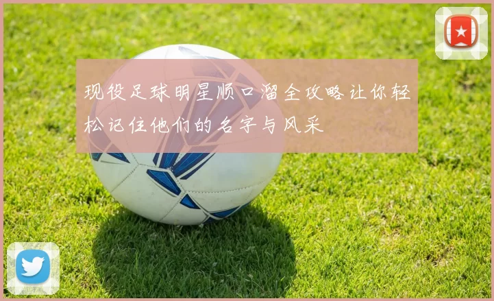 现役足球明星顺口溜全攻略让你轻松记住他们的名字与风采