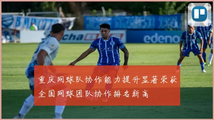 重庆网球队协作能力提升显著荣获全国网球团队协作排名新高