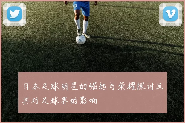 日本足球明星的崛起与荣耀探讨及其对足球界的影响