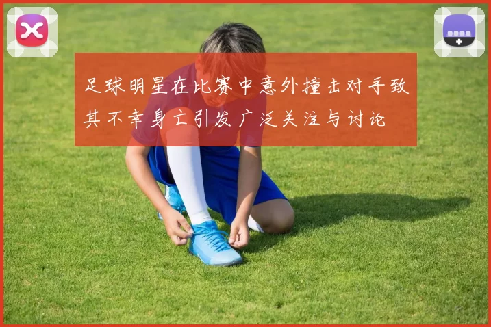 足球明星在比赛中意外撞击对手致其不幸身亡引发广泛关注与讨论