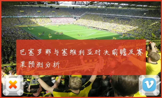 巴塞罗那与塞维利亚对决前瞻及赛果预测分析