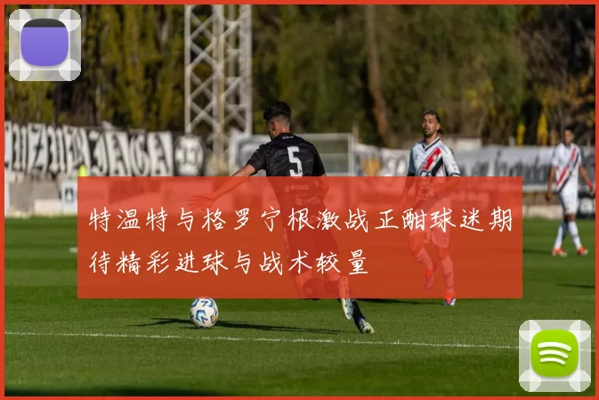 特温特与格罗宁根激战正酣球迷期待精彩进球与战术较量