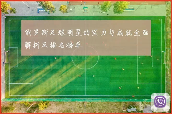俄罗斯足球明星的实力与成就全面解析及排名榜单