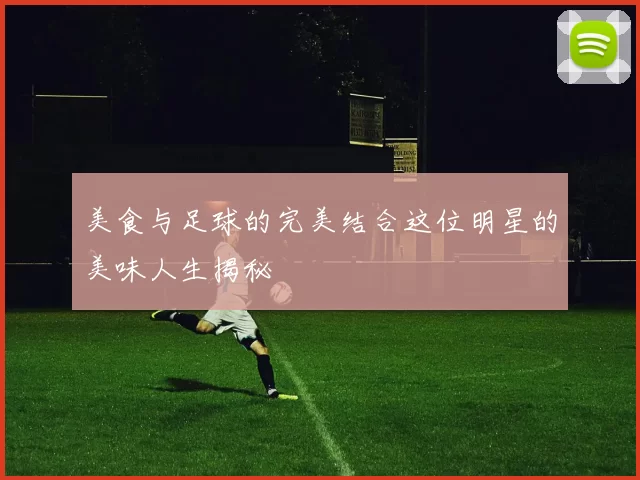 美食与足球的完美结合这位明星的美味人生揭秘
