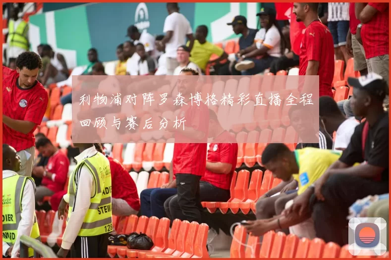 利物浦对阵罗森博格精彩直播全程回顾与赛后分析