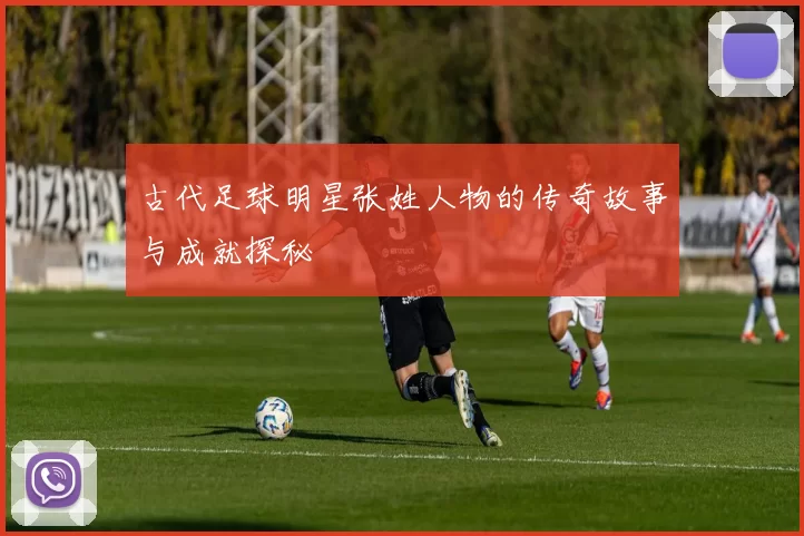 古代足球明星张姓人物的传奇故事与成就探秘
